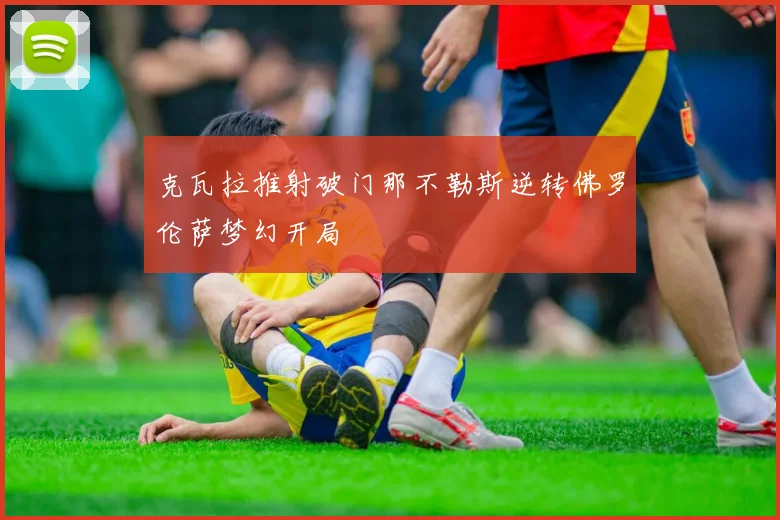 克瓦拉推射破门那不勒斯逆转佛罗伦萨梦幻开局