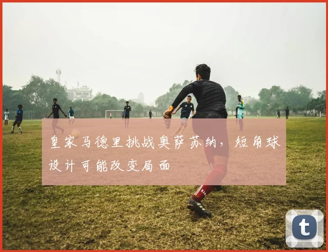 皇家马德里挑战奥萨苏纳，短角球设计可能改变局面