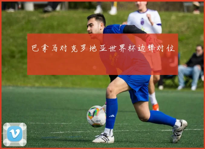 巴拿马对克罗地亚世界杯边锋对位