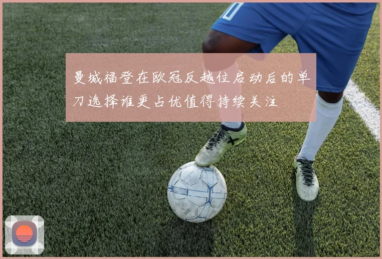 曼城福登在欧冠反越位启动后的单刀选择谁更占优值得持续关注