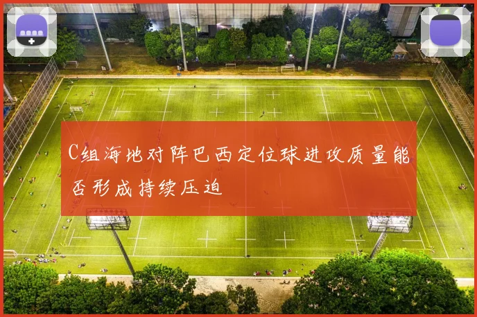 C组海地对阵巴西定位球进攻质量能否形成持续压迫