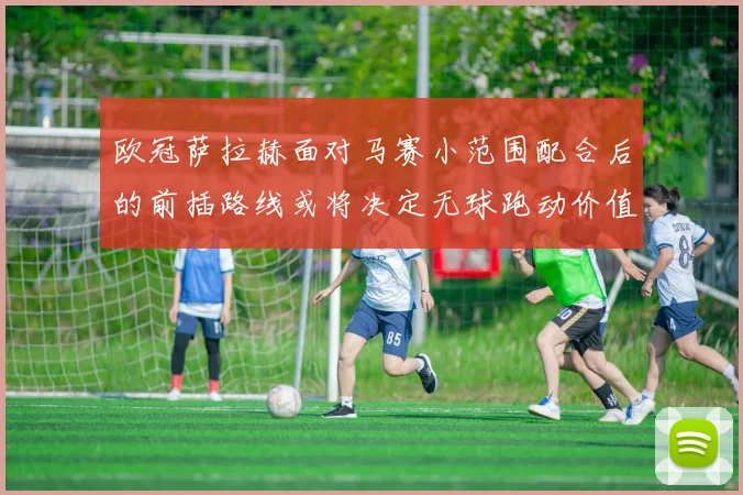 欧冠萨拉赫面对马赛小范围配合后的前插路线或将决定无球跑动价值