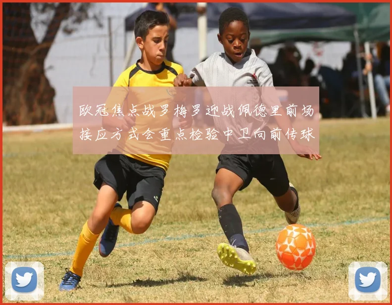 欧冠焦点战罗梅罗迎战佩德里前场接应方式会重点检验中卫向前传球