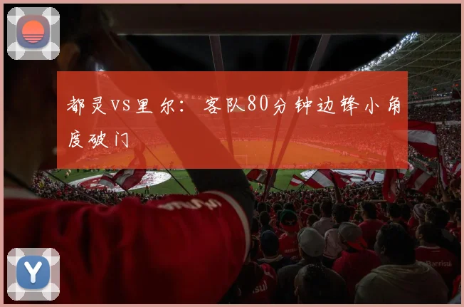 都灵vs里尔：客队80分钟边锋小角度破门