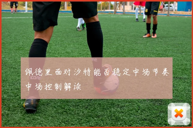 佩德里面对沙特能否稳定中场节奏中场控制解读