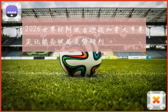 2026世界杯阿坎吉迎战加拿大节奏变化能否破局走势研判