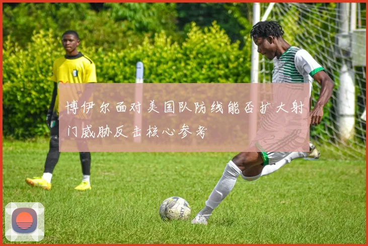 博伊尔面对美国队防线能否扩大射门威胁反击核心参考