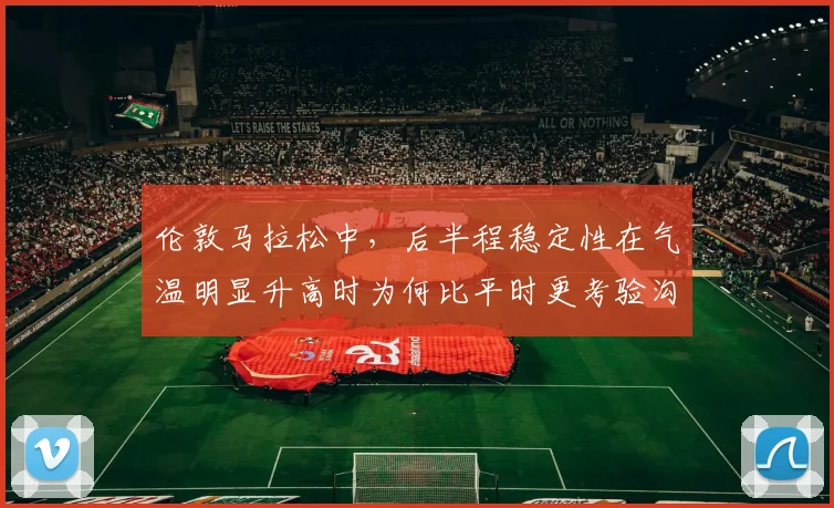 伦敦马拉松中，后半程稳定性在气温明显升高时为何比平时更考验沟通