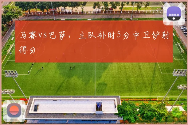 马赛vs巴萨，主队补时5分中卫铲射得分