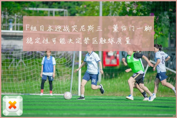 F组日本迎战突尼斯三笘薰临门一脚稳定性可能决定禁区触球质量