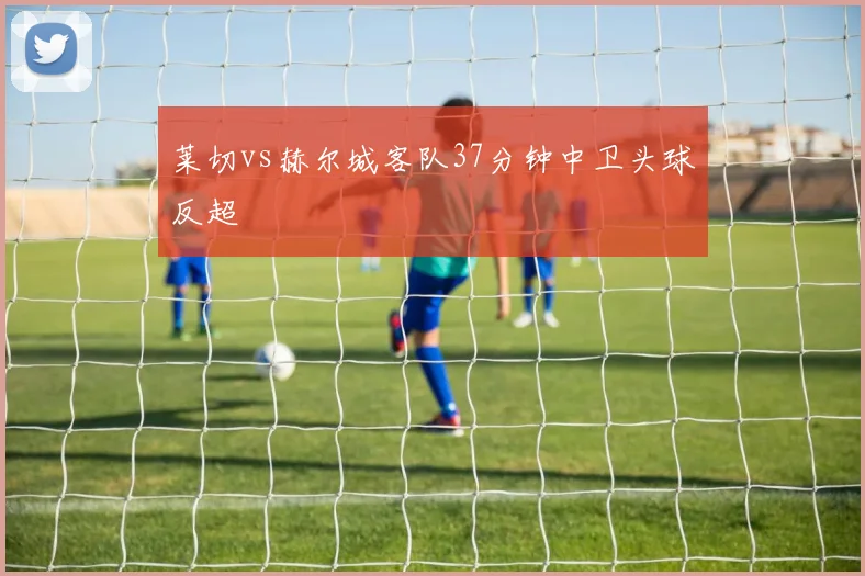 莱切vs赫尔城客队37分钟中卫头球反超