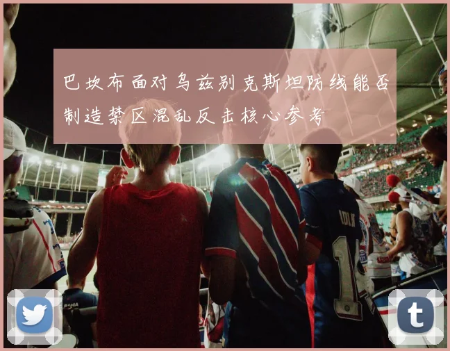 巴坎布面对乌兹别克斯坦防线能否制造禁区混乱反击核心参考
