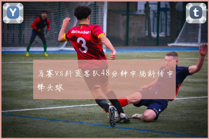 马赛vs科莫客队48分钟中场斜传中锋头球