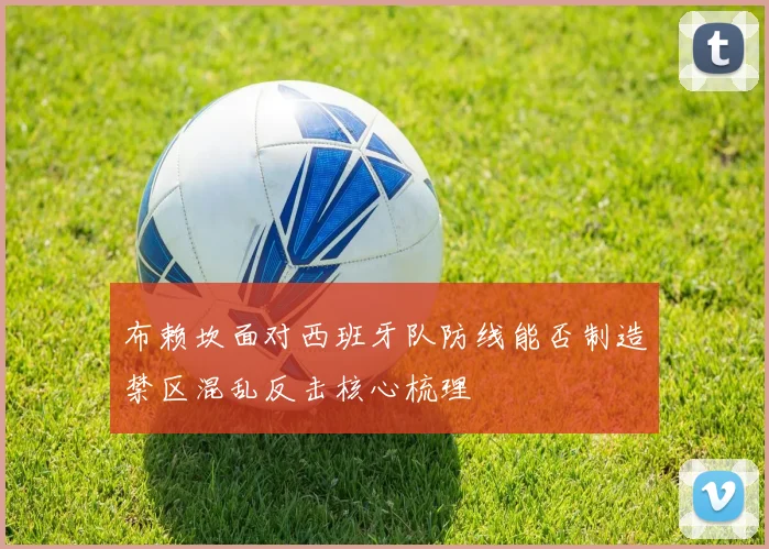 布赖坎面对西班牙队防线能否制造禁区混乱反击核心梳理