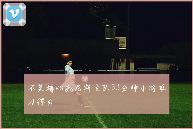 不莱梅vs威尼斯主队33分钟小将单刀得分