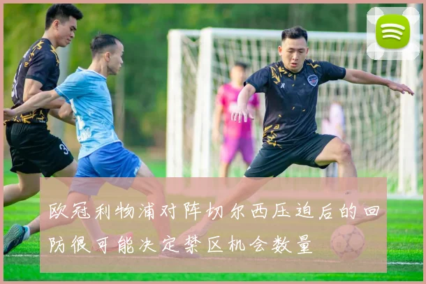 欧冠利物浦对阵切尔西压迫后的回防很可能决定禁区机会数量