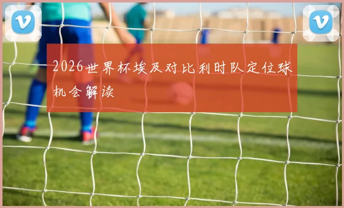2026世界杯埃及对比利时队定位球机会解读