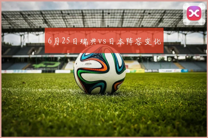 6月25日瑞典vs日本阵容变化