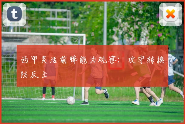 西甲灵活前锋能力观察：攻守转换防反击