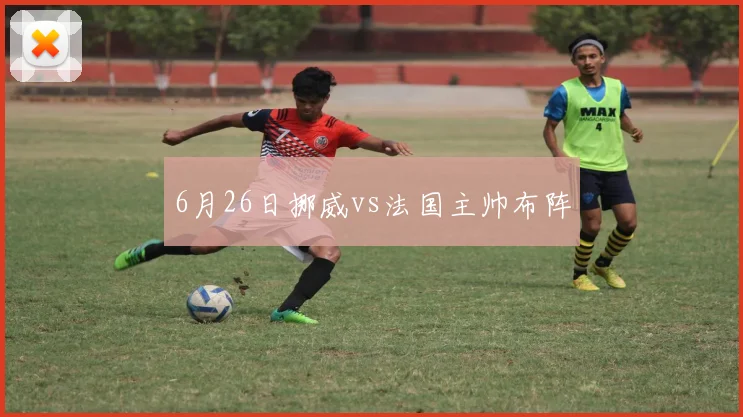6月26日挪威vs法国主帅布阵