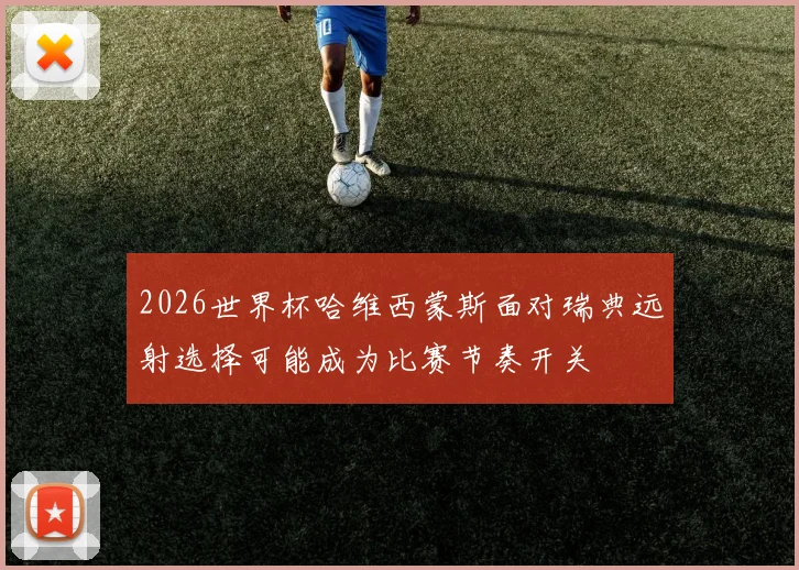 2026世界杯哈维西蒙斯面对瑞典远射选择可能成为比赛节奏开关